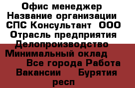 Офис-менеджер › Название организации ­ СПС-Консультант, ООО › Отрасль предприятия ­ Делопроизводство › Минимальный оклад ­ 25 000 - Все города Работа » Вакансии   . Бурятия респ.